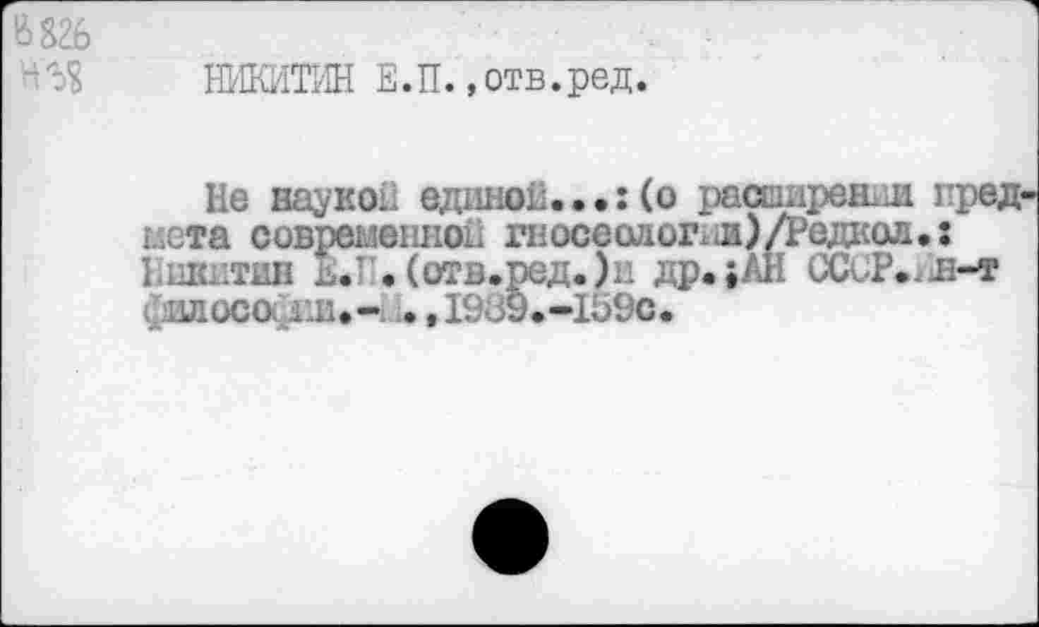 ﻿В826
НИКИТИН Е.П.»отв.ред.
Не наукой единой.••:(о расширении пред мета современно!! гносеологии)/Радиол,: Никитин ь.) • (отв.ред.)п др.;АН ССъР,.л-т I илосо ии.- .,19а9.-1Ь9с.